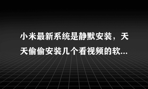 小米最新系统是静默安装，天天偷偷安装几个看视频的软件，卸载了它就偷偷的安装怎么办，烦死了？