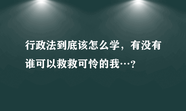 行政法到底该怎么学，有没有谁可以救救可怜的我…？