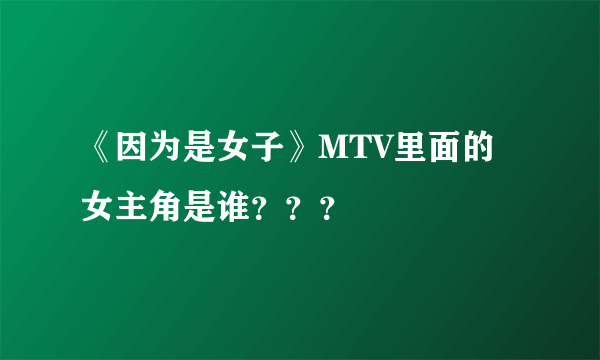 《因为是女子》MTV里面的女主角是谁？？？