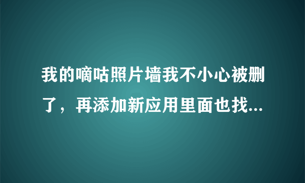 我的嘀咕照片墙我不小心被删了，再添加新应用里面也找不到，怎么办呢？？？帮帮忙啦~