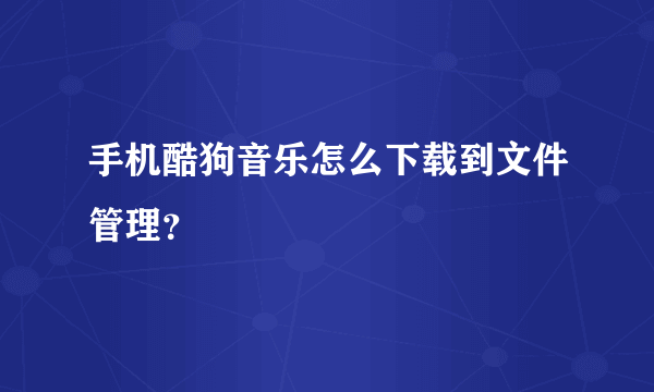 手机酷狗音乐怎么下载到文件管理？