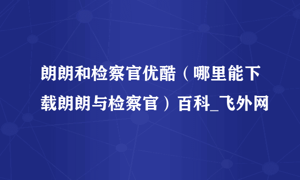 朗朗和检察官优酷（哪里能下载朗朗与检察官）百科_飞外网