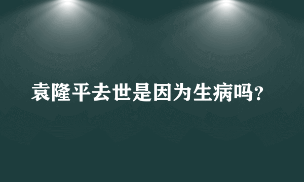 袁隆平去世是因为生病吗？