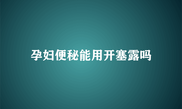 孕妇便秘能用开塞露吗