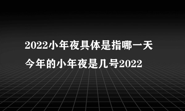 2022小年夜具体是指哪一天 今年的小年夜是几号2022