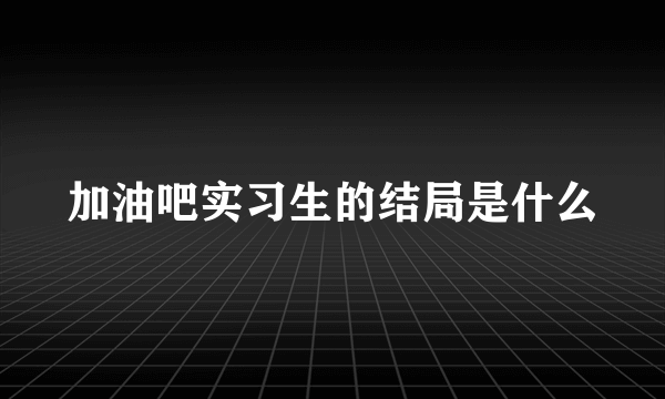 加油吧实习生的结局是什么