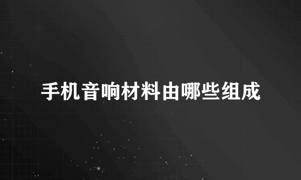 手机音响材料由哪些组成