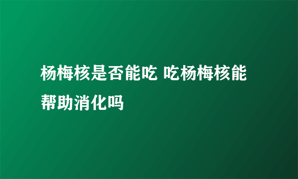 杨梅核是否能吃 吃杨梅核能帮助消化吗