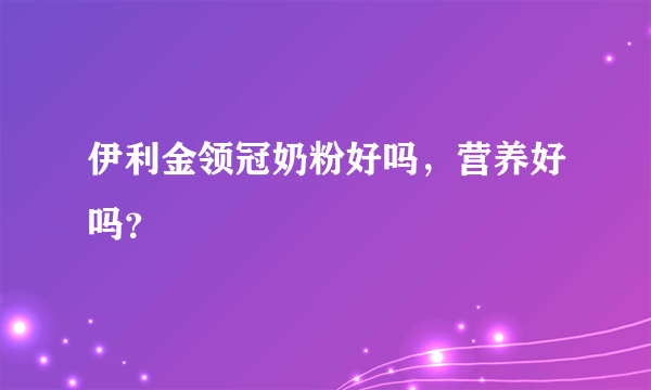 伊利金领冠奶粉好吗，营养好吗？