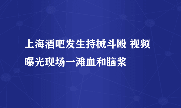 上海酒吧发生持械斗殴 视频曝光现场一滩血和脑浆