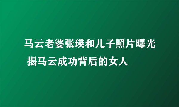 马云老婆张瑛和儿子照片曝光 揭马云成功背后的女人