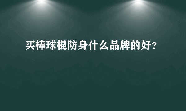 买棒球棍防身什么品牌的好？