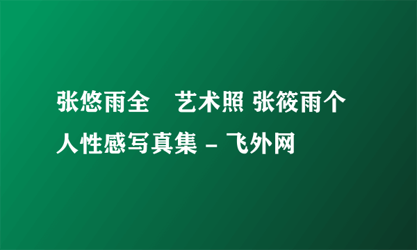 张悠雨全捰艺术照 张筱雨个人性感写真集 - 飞外网