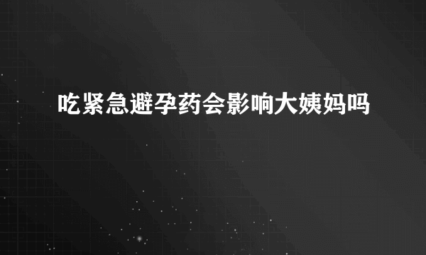 吃紧急避孕药会影响大姨妈吗