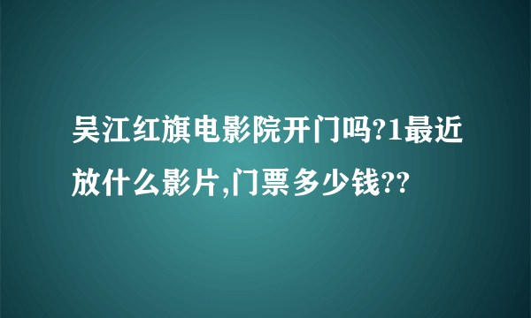 吴江红旗电影院开门吗?1最近放什么影片,门票多少钱??