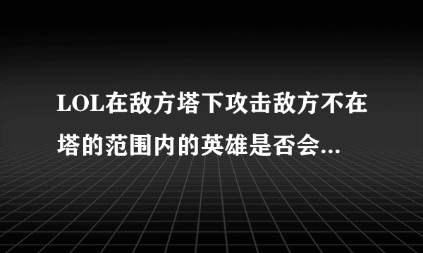 LOL在敌方塔下攻击敌方不在塔的范围内的英雄是否会被塔攻击