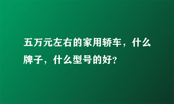 五万元左右的家用轿车，什么牌子，什么型号的好？