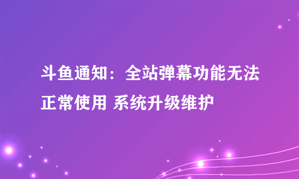 斗鱼通知：全站弹幕功能无法正常使用 系统升级维护