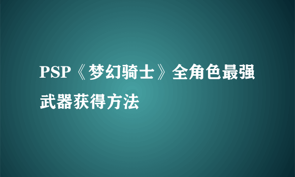 PSP《梦幻骑士》全角色最强武器获得方法