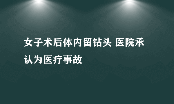 女子术后体内留钻头 医院承认为医疗事故