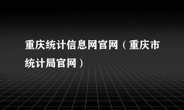 重庆统计信息网官网（重庆市统计局官网）