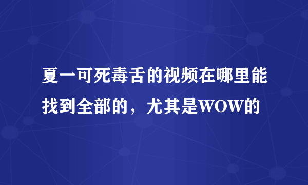 夏一可死毒舌的视频在哪里能找到全部的，尤其是WOW的