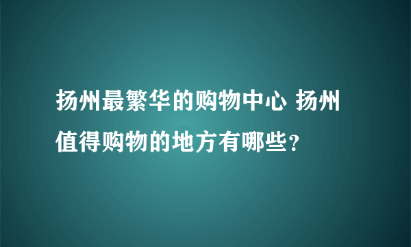 扬州最繁华的购物中心 扬州值得购物的地方有哪些？