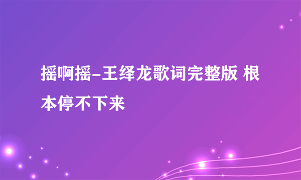 摇啊摇-王绎龙歌词完整版 根本停不下来