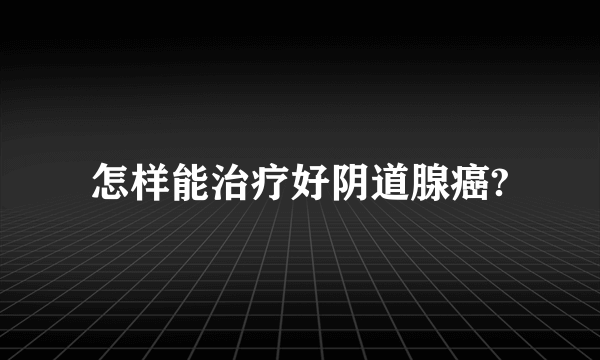 怎样能治疗好阴道腺癌?