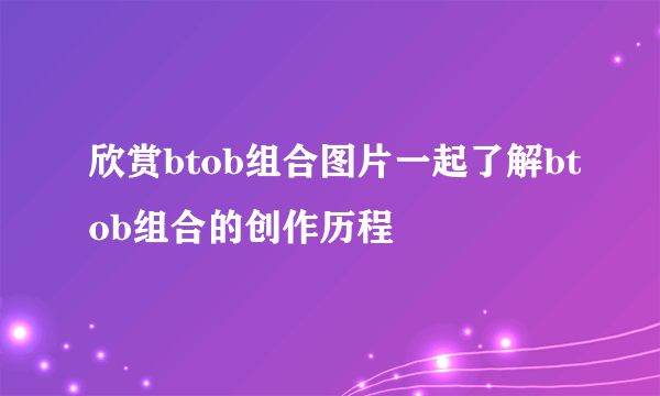 欣赏btob组合图片一起了解btob组合的创作历程