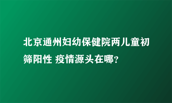 北京通州妇幼保健院两儿童初筛阳性 疫情源头在哪？