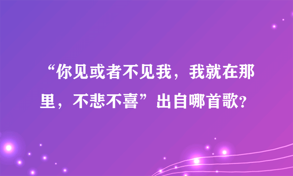 “你见或者不见我，我就在那里，不悲不喜”出自哪首歌？