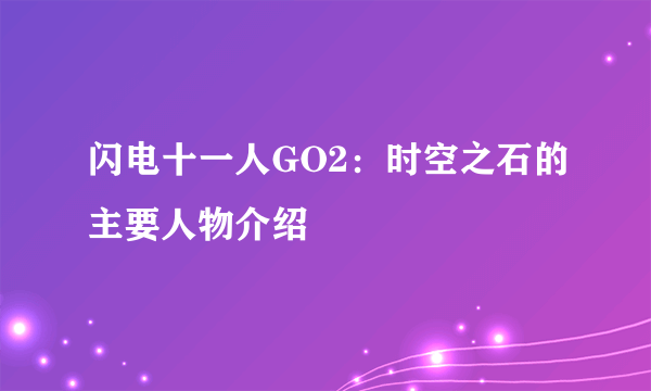 闪电十一人GO2：时空之石的主要人物介绍