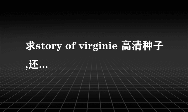 求story of virginie 高清种子,还有Virginie caprice 的大片 ,谢谢 ，别发毒