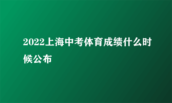 2022上海中考体育成绩什么时候公布