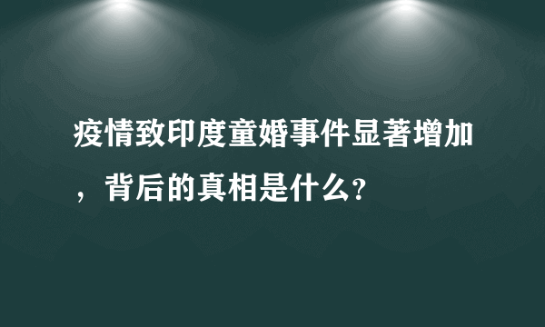 疫情致印度童婚事件显著增加，背后的真相是什么？