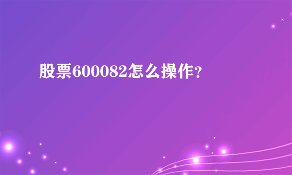 股票600082怎么操作？