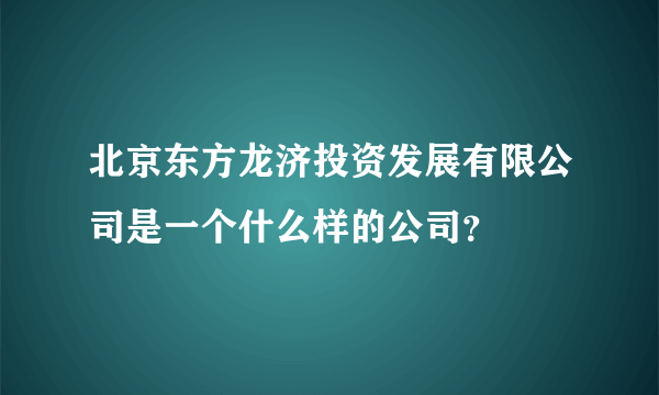 北京东方龙济投资发展有限公司是一个什么样的公司？