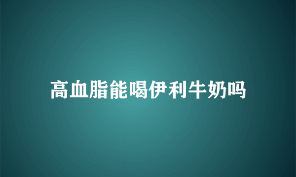 高血脂能喝伊利牛奶吗