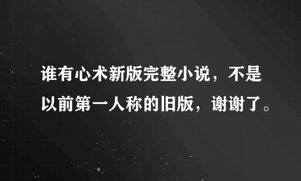 谁有心术新版完整小说，不是以前第一人称的旧版，谢谢了。