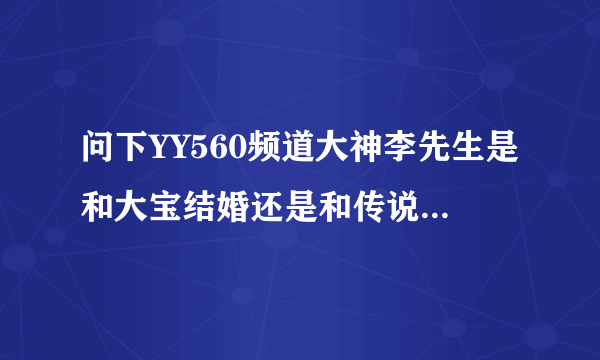 问下YY560频道大神李先生是和大宝结婚还是和传说中牙姐结婚了求告诉求真相！~！