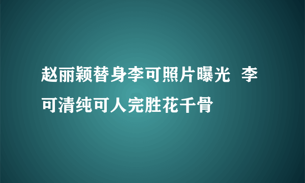 赵丽颖替身李可照片曝光  李可清纯可人完胜花千骨