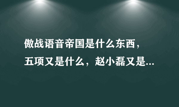 傲战语音帝国是什么东西， 五项又是什么，赵小磊又是神马玩意 ……