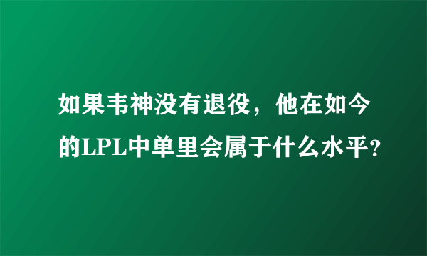 如果韦神没有退役，他在如今的LPL中单里会属于什么水平？