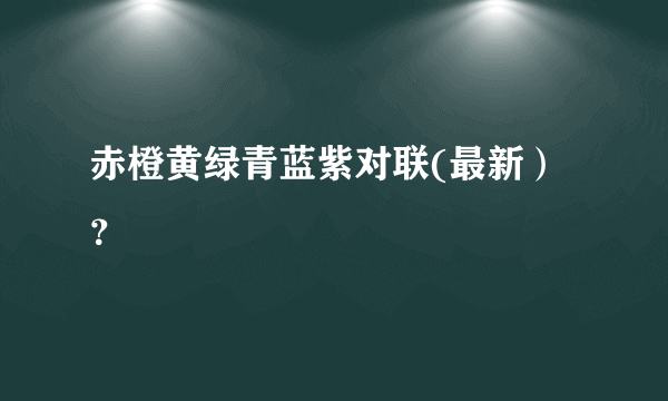 赤橙黄绿青蓝紫对联(最新）？