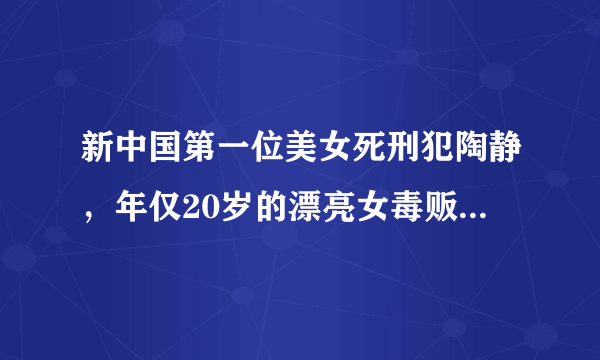 新中国第一位美女死刑犯陶静，年仅20岁的漂亮女毒贩【真实图】 ... 