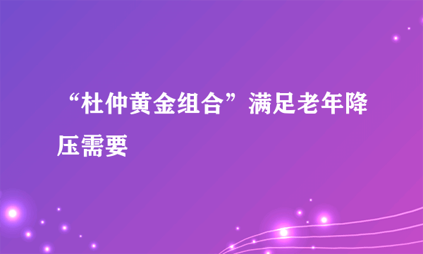 “杜仲黄金组合”满足老年降压需要