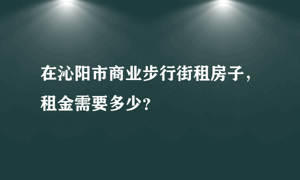 在沁阳市商业步行街租房子，租金需要多少？