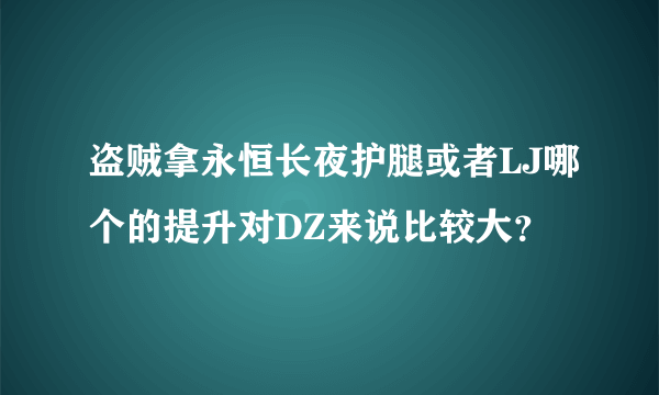 盗贼拿永恒长夜护腿或者LJ哪个的提升对DZ来说比较大？