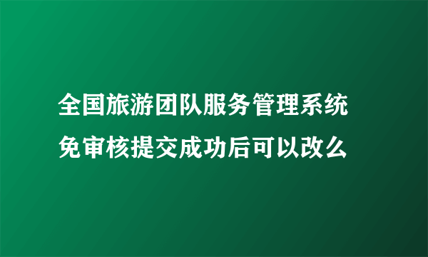 全国旅游团队服务管理系统 免审核提交成功后可以改么